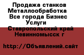 Продажа станков. Металлообработка. - Все города Бизнес » Услуги   . Ставропольский край,Невинномысск г.